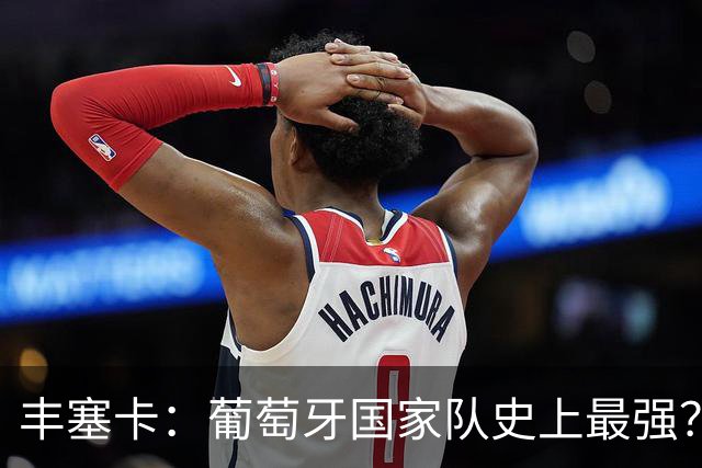 丰塞卡：葡萄牙国家队史上最强？C罗依旧是关键！
