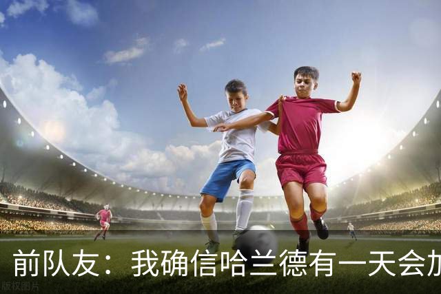 前队友：我确信哈兰德有一天会加盟皇马，他在那里能达到更好层次