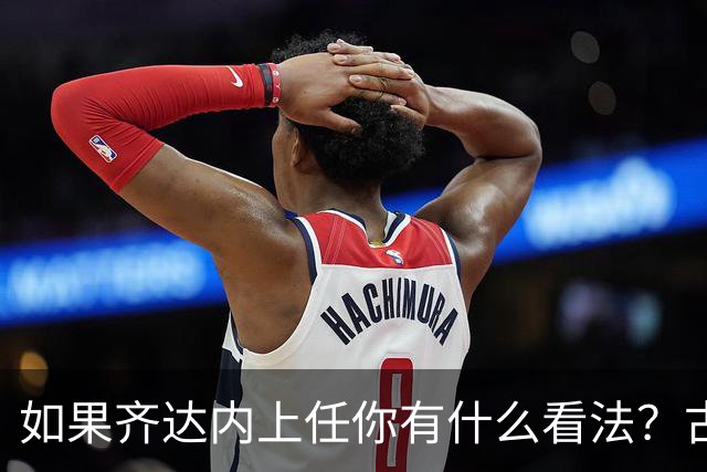 如果齐达内上任你有什么看法？古斯托：现在谈这个还有点早