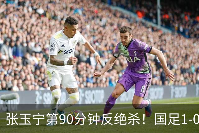 张玉宁第90分钟反绝杀！国足1-0领先巴林