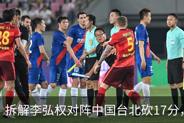 拆解李弘权对阵中国台北砍17分，身体优势碾压对手