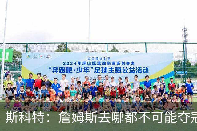斯科特：詹姆斯去哪都不可能夺冠 真正强队不会为他破坏化学反应