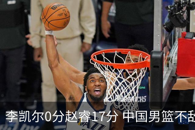 李凯尔0分赵睿17分 中国男篮不敌塞尔维亚