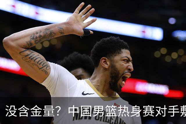 没含金量？中国男篮热身赛对手敷衍比赛，只为拿奖金，纯商业比赛