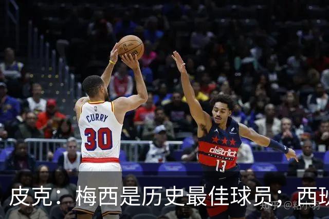 皮克：梅西是历史最佳球员；西班牙必须坚持自己的风格