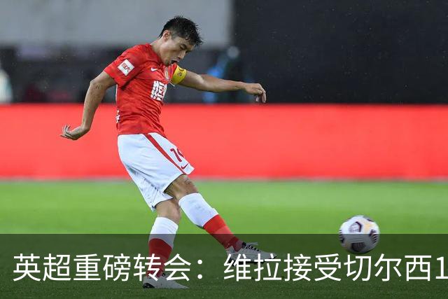 英超重磅转会：维拉接受切尔西1.17亿镑报价 罗杰斯将成最贵英格兰球员
