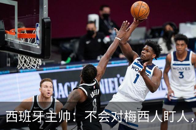 西班牙主帅：不会对梅西人盯人，曾向博斯克讨教