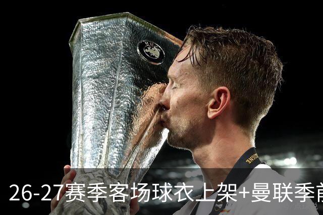 26-27赛季客场球衣上架+曼联季前赛第二战vs罗森博格首发名单