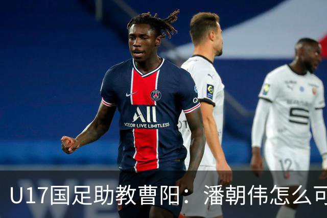 U17国足助教曹阳：潘朝伟怎么可能是关系户？他是节拍器球商较高